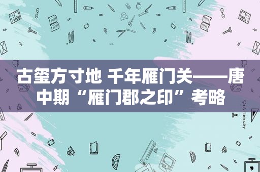 古玺方寸地 千年雁门关——唐中期“雁门郡之印”考略