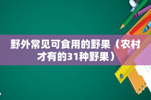 野外常见可食用的野果（农村才有的31种野果）