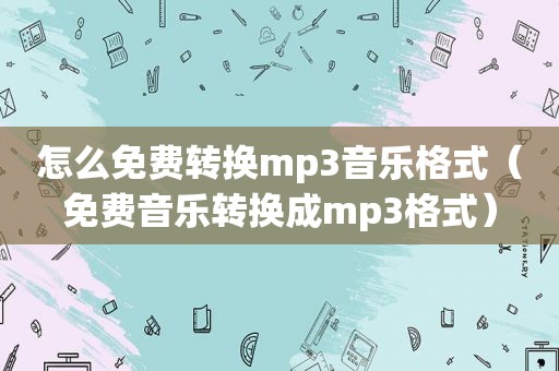 怎么免费转换mp3音乐格式（免费音乐转换成mp3格式）