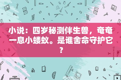 小说：四岁秘测伴生兽，奄奄一息小蝼蚁。是谁舍命守护它？