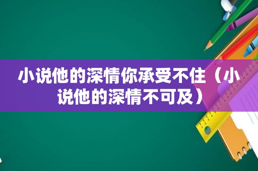 小说他的深情你承受不住（小说他的深情不可及）