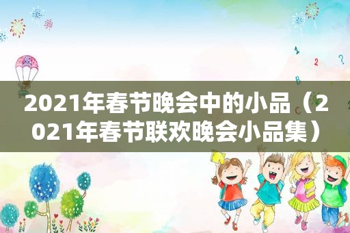 2021年春节晚会中的小品（2021年春节联欢晚会小品集）