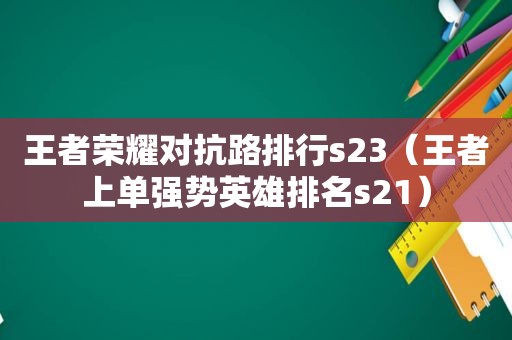 王者荣耀对抗路排行s23（王者上单强势英雄排名s21）