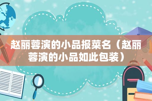 赵丽蓉演的小品报菜名（赵丽蓉演的小品如此包装）