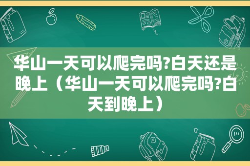 华山一天可以爬完吗?白天还是晚上（华山一天可以爬完吗?白天到晚上）