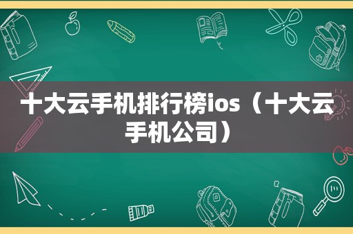 十大云手机排行榜ios（十大云手机公司）