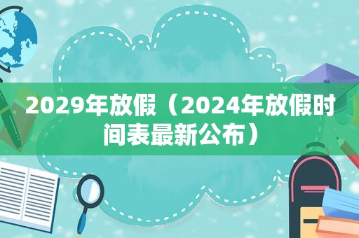 2029年放假（2024年放假时间表最新公布）