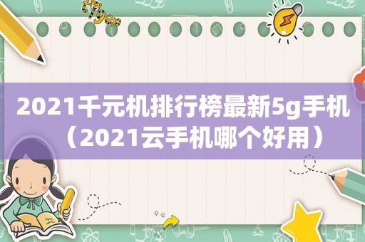 2021千元机排行榜最新5g手机（2021云手机哪个好用）