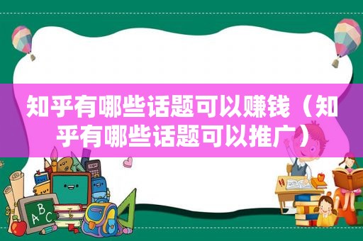 知乎有哪些话题可以赚钱（知乎有哪些话题可以推广）