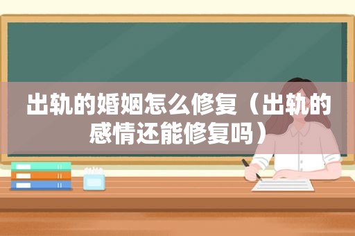 出轨的婚姻怎么修复（出轨的感情还能修复吗）