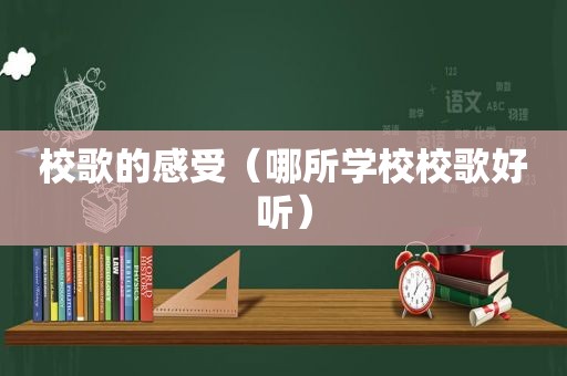 校歌的感受（哪所学校校歌好听）