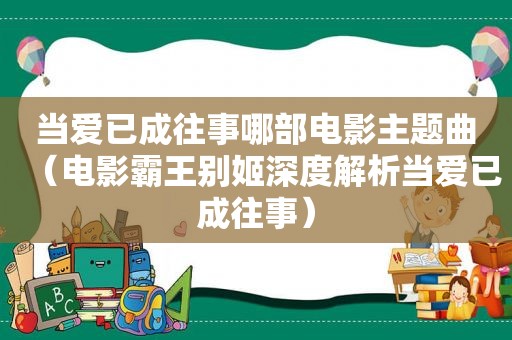 当爱已成往事哪部电影主题曲（电影霸王别姬深度解析当爱已成往事）