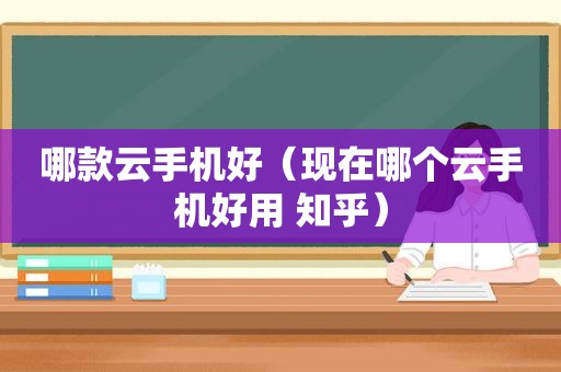 哪款云手机好（现在哪个云手机好用 知乎）