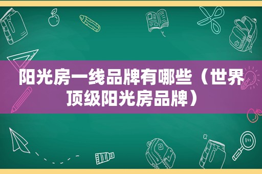 阳光房一线品牌有哪些（世界顶级阳光房品牌）