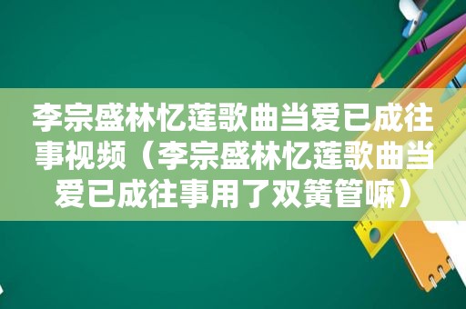 李宗盛林忆莲歌曲当爱已成往事视频（李宗盛林忆莲歌曲当爱已成往事用了双簧管嘛）