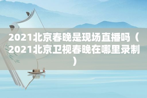 2021北京春晚是现场直播吗（2021北京卫视春晚在哪里录制）