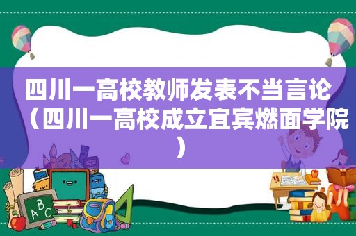 四川一高校教师发表不当言论（四川一高校成立宜宾燃面学院）