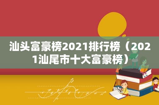 汕头富豪榜2021排行榜（2021汕尾市十大富豪榜）