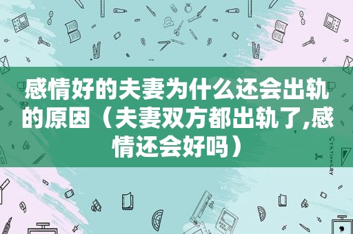 感情好的夫妻为什么还会出轨的原因（夫妻双方都出轨了,感情还会好吗）