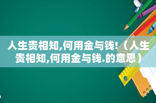 人生贵相知,何用金与钱!（人生贵相知,何用金与钱.的意思）