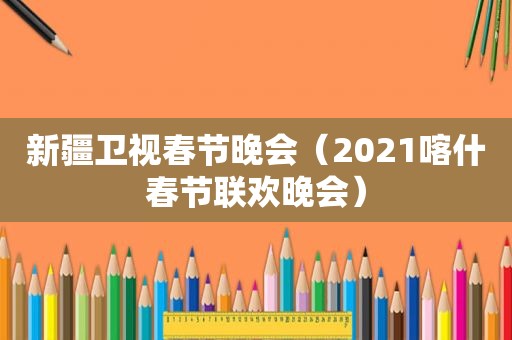 新疆卫视春节晚会（2021喀什春节联欢晚会）