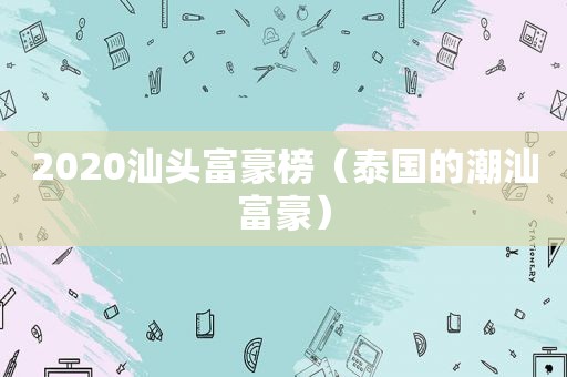 2020汕头富豪榜（泰国的潮汕富豪）