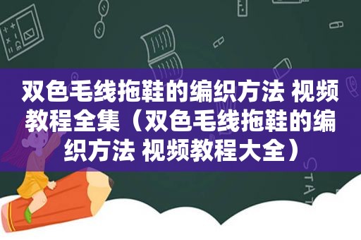 双色毛线拖鞋的编织方法 视频教程全集（双色毛线拖鞋的编织方法 视频教程大全）