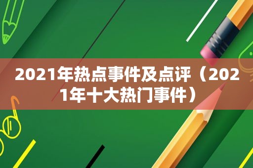 2021年热点事件及点评（2021年十大热门事件）