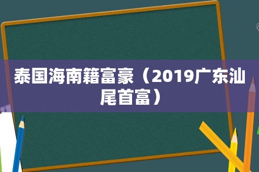 泰国海南籍富豪（2019广东汕尾首富）