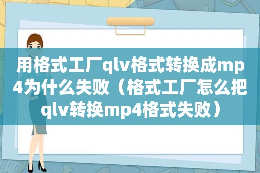 用格式工厂qlv格式转换成mp4为什么失败（格式工厂怎么把qlv转换mp4格式失败）