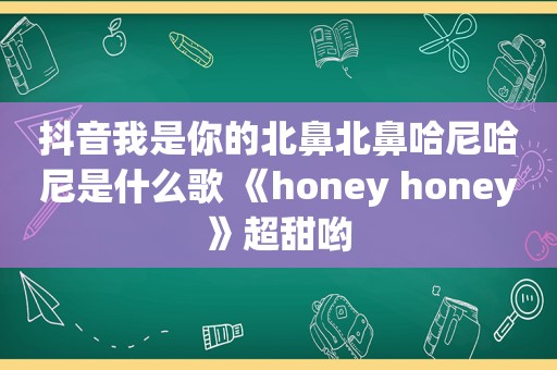 抖音我是你的北鼻北鼻哈尼哈尼是什么歌 《honey honey》超甜哟