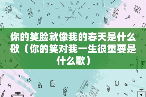 你的笑脸就像我的春天是什么歌（你的笑对我一生很重要是什么歌）