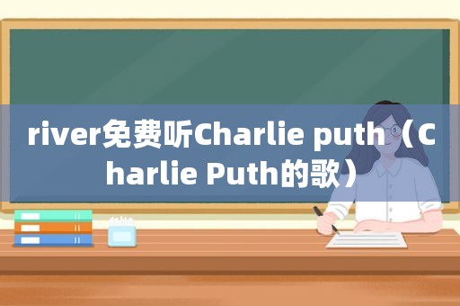 river免费听Charlie puth（Charlie Puth的歌）