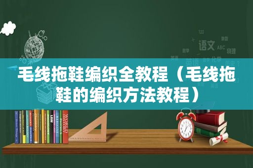 毛线拖鞋编织全教程（毛线拖鞋的编织方法教程）