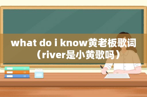 what do i know黄老板歌词（river是小黄歌吗）