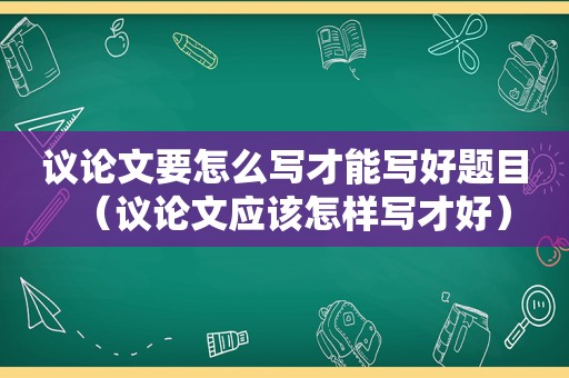 议论文要怎么写才能写好题目（议论文应该怎样写才好）