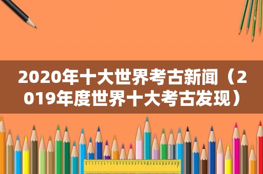 2020年十大世界考古新闻（2019年度世界十大考古发现）