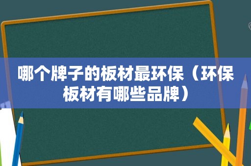 哪个牌子的板材最环保（环保板材有哪些品牌）