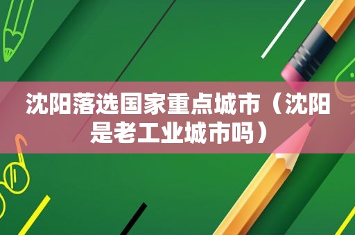 沈阳落选国家重点城市（沈阳是老工业城市吗）