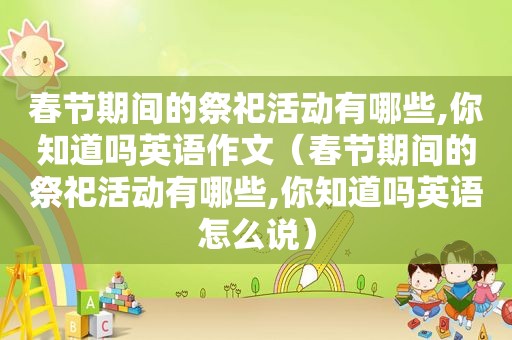 春节期间的祭祀活动有哪些,你知道吗英语作文（春节期间的祭祀活动有哪些,你知道吗英语怎么说）