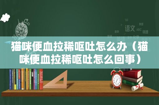 猫咪便血拉稀呕吐怎么办（猫咪便血拉稀呕吐怎么回事）