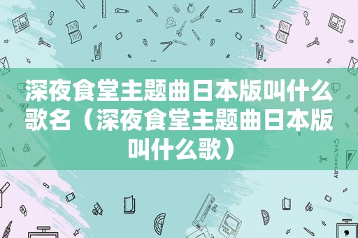 深夜食堂主题曲日本版叫什么歌名（深夜食堂主题曲日本版叫什么歌）