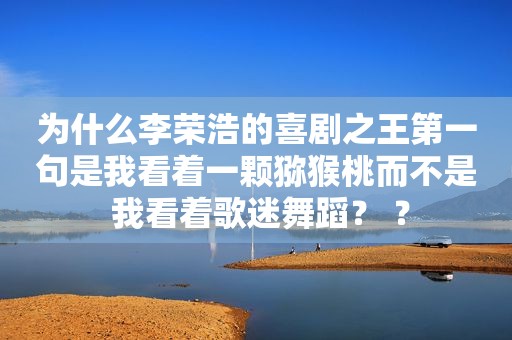 为什么李荣浩的喜剧之王第一句是我看着一颗猕猴桃而不是 我看着歌迷舞蹈？ ？