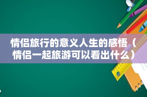 情侣旅行的意义人生的感悟（情侣一起旅游可以看出什么）