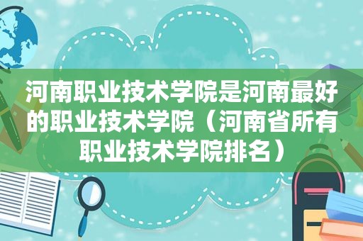 河南职业技术学院是河南最好的职业技术学院（河南省所有职业技术学院排名）