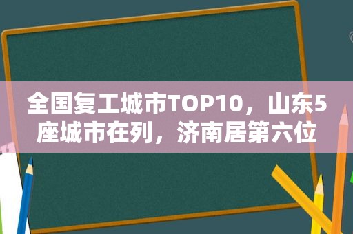 全国复工城市TOP10，山东5座城市在列，济南居第六位