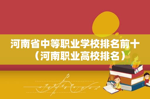 河南省中等职业学校排名前十（河南职业高校排名）