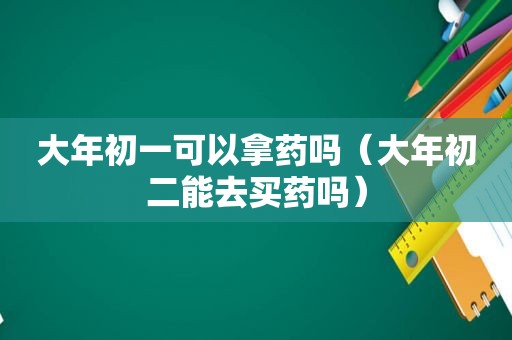 大年初一可以拿药吗（大年初二能去买药吗）