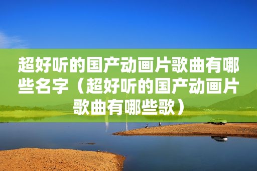 超好听的国产动画片歌曲有哪些名字（超好听的国产动画片歌曲有哪些歌）