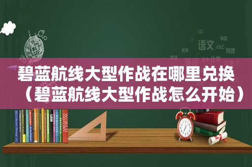 碧蓝航线大型作战在哪里兑换（碧蓝航线大型作战怎么开始）